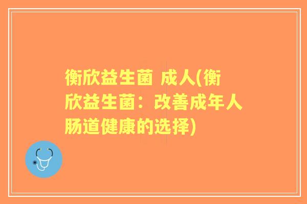 衡欣益生菌 成人(衡欣益生菌：改善成年人肠道健康的选择)