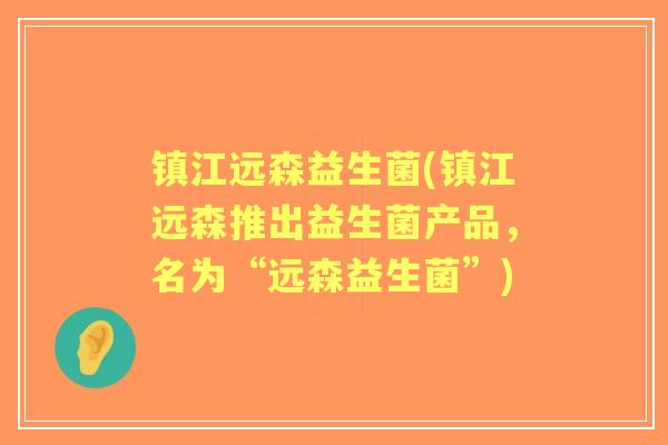 镇江远森益生菌(镇江远森推出益生菌产品，名为“远森益生菌”)