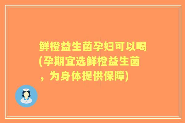 鲜橙益生菌孕妇可以喝(孕期宜选鲜橙益生菌，为身体提供保障)