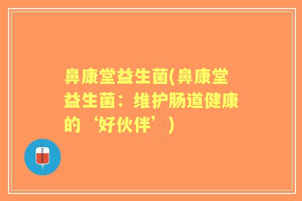 鼻康堂益生菌(鼻康堂益生菌:维护肠道健康的‘好伙伴’) 鼻康堂益生菌(鼻康堂益生菌:维护肠道健康的‘好伙伴’)