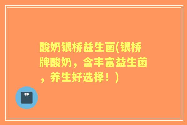 酸奶银桥益生菌(银桥牌酸奶，含丰富益生菌，养生好选择！)