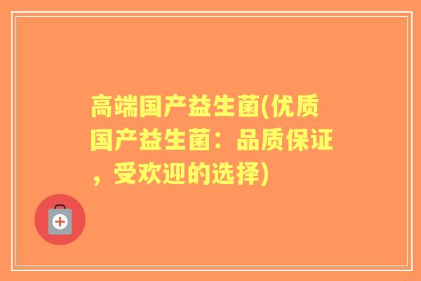 高端国产益生菌(优质国产益生菌：品质保证，受欢迎的选择)