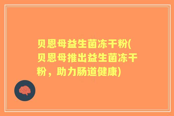 贝恩母益生菌冻干粉(贝恩母推出益生菌冻干粉,助力肠道健康) 贝恩母益生菌冻干粉(贝恩母推出益生菌冻干粉,助力肠道健康)