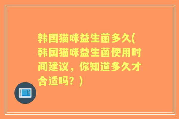 韩国猫咪益生菌多久(韩国猫咪益生菌使用时间建议,你知道多久才合适吗?) 韩国猫咪益生菌多久(韩国猫咪益生菌使用时间建议,你知道多久才合适吗?)