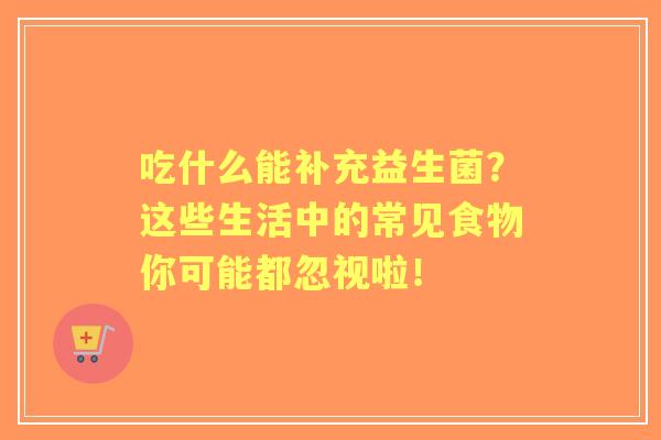吃什么能补充益生菌？这些生活中的常见食物你可能都忽视啦！