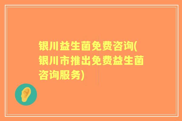 银川益生菌免费咨询(银川市推出免费益生菌咨询服务) 银川益生菌免费咨询(银川市推出免费益生菌咨询服务)