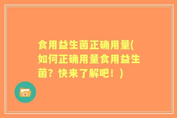 食用益生菌正确用量(如何正确用量食用益生菌？快来了解吧！)