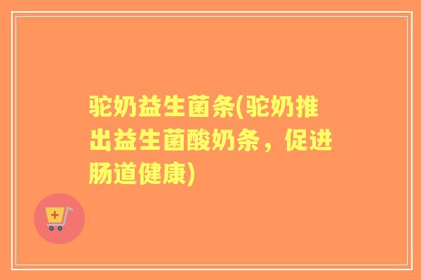 驼奶益生菌条(驼奶推出益生菌酸奶条，促进肠道健康)