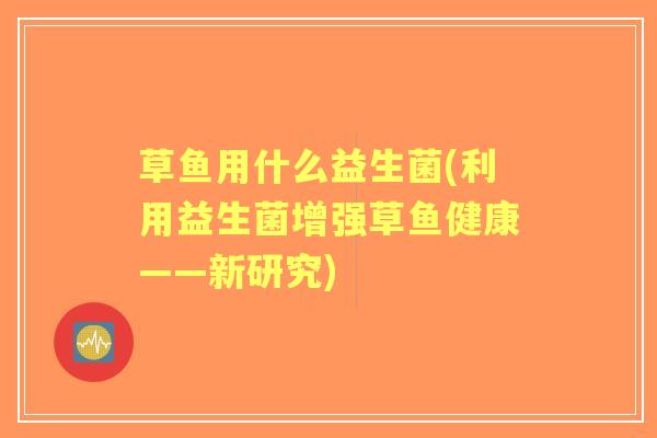 草鱼用什么益生菌(利用益生菌增强草鱼健康——新研究)