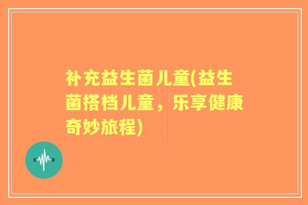 补充益生菌儿童(益生菌搭档儿童，乐享健康奇妙旅程)