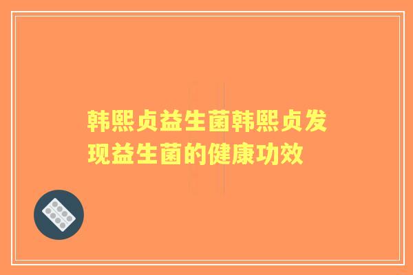 韩熙贞益生菌韩熙贞发现益生菌的健康功效 韩熙贞益生菌韩熙贞发现益生菌的健康功效