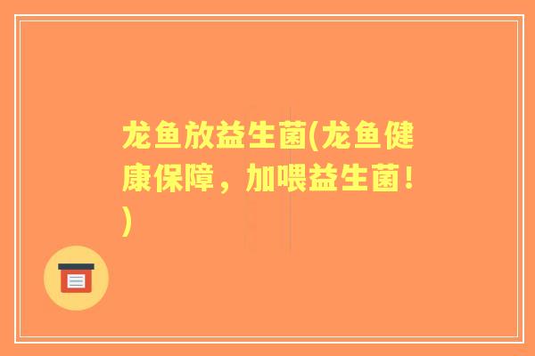 龙鱼放益生菌(龙鱼健康保障,加喂益生菌!) 龙鱼放益生菌(龙鱼健康保障,加喂益生菌!)