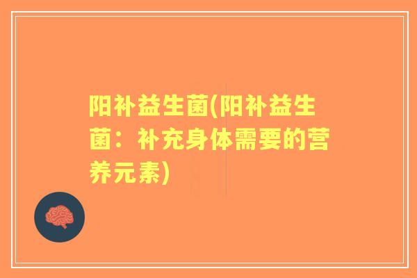 阳补益生菌(阳补益生菌:补充身体需要的营养元素) 阳补益生菌(阳补益生菌:补充身体需要的营养元素)