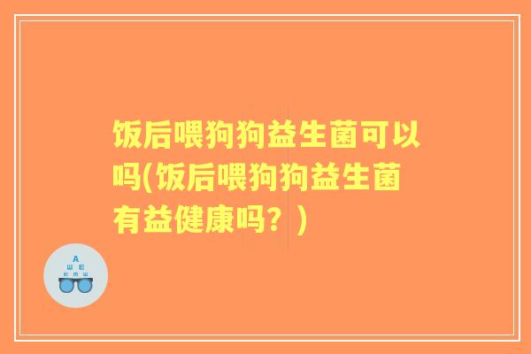 饭后喂狗狗益生菌可以吗(饭后喂狗狗益生菌有益健康吗?) 饭后喂狗狗益生菌可以吗(饭后喂狗狗益生菌有益健康吗?)