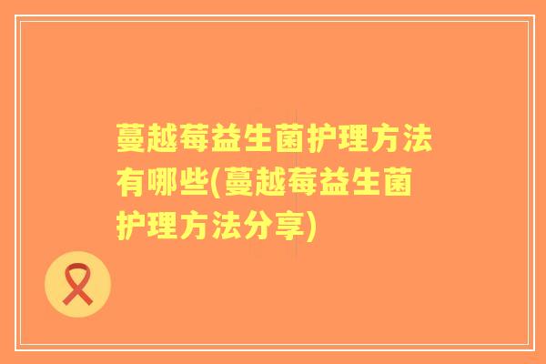 蔓越莓益生菌护理方法有哪些(蔓越莓益生菌护理方法分享)
