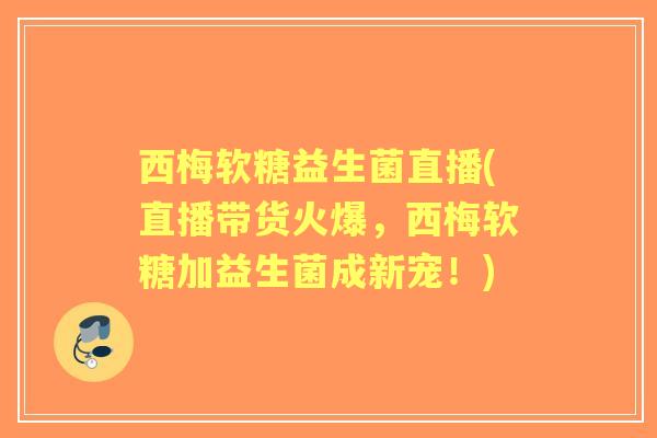 西梅软糖益生菌直播(直播带货火爆，西梅软糖加益生菌成新宠！)