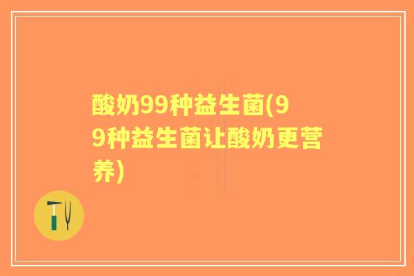 酸奶99种益生菌(99种益生菌让酸奶更营养) 酸奶99种益生菌(99种益生菌让酸奶更营养)