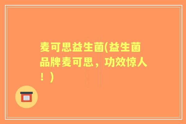 麦可思益生菌(益生菌品牌麦可思，功效惊人！)