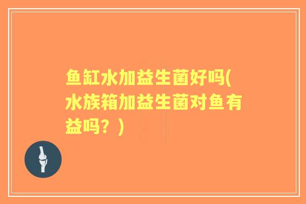 鱼缸水加益生菌好吗(水族箱加益生菌对鱼有益吗?) 鱼缸水加益生菌好吗(水族箱加益生菌对鱼有益吗?)