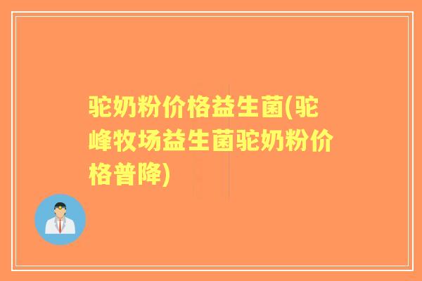 驼奶粉价格益生菌(驼峰牧场益生菌驼奶粉价格普降)