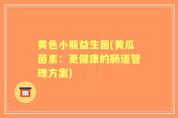 黄色小瓶益生菌(黄瓜菌素：更健康的肠道管理方案)