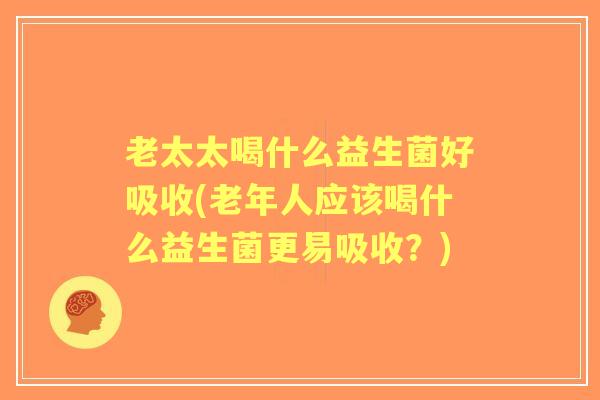 老太太喝什么益生菌好吸收(老年人应该喝什么益生菌更易吸收？)