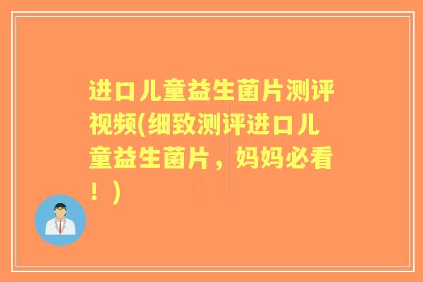 进口儿童益生菌片测评视频(细致测评进口儿童益生菌片，妈妈必看！)
