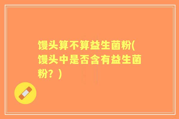 馒头算不算益生菌粉(馒头中是否含有益生菌粉？)