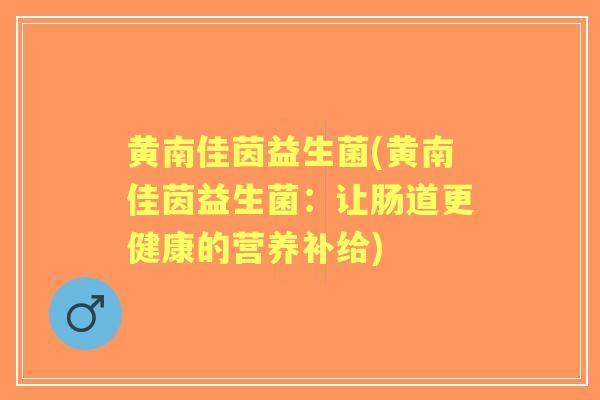 黄南佳茵益生菌(黄南佳茵益生菌:让肠道更健康的营养补给) 黄南佳茵益生菌(黄南佳茵益生菌:让肠道更健康的营养补给)