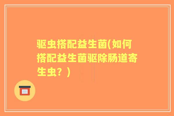 驱虫搭配益生菌(如何搭配益生菌驱除肠道寄生虫？)