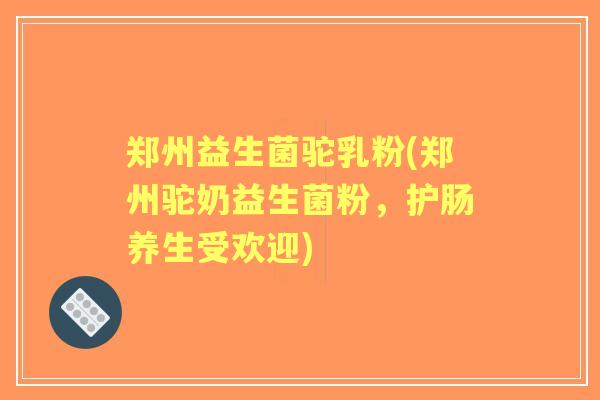 郑州益生菌驼乳粉(郑州驼奶益生菌粉,护肠养生受欢迎) 郑州益生菌驼乳粉(郑州驼奶益生菌粉,护肠养生受欢迎)
