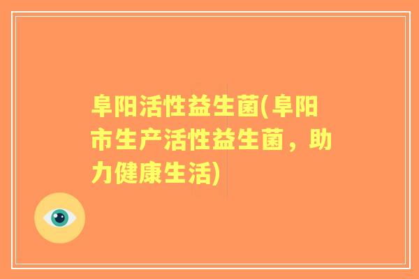 阜阳活性益生菌(阜阳市生产活性益生菌,助力健康生活) 阜阳活性益生菌(阜阳市生产活性益生菌,助力健康生活)
