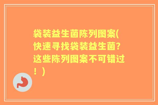 袋装益生菌陈列图案(快速寻找袋装益生菌?这些陈列图案不可错过!) 袋装益生菌陈列图案(快速寻找袋装益生菌?这些陈列图案不可错过!)