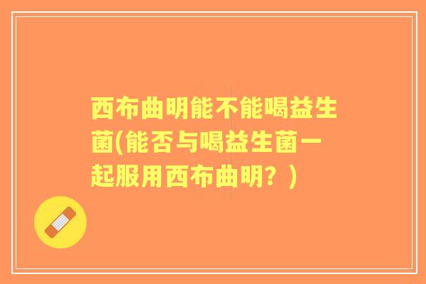 西布曲明能不能喝益生菌(能否与喝益生菌一起服用西布曲明?) 西布曲明能不能喝益生菌(能否与喝益生菌一起服用西布曲明?)
