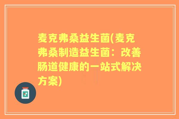麦克弗桑益生菌(麦克弗桑制造益生菌:改善肠道健康的一站式解决方案) 麦克弗桑益生菌(麦克弗桑制造益生菌:改善肠道健康的一站式解决方案)