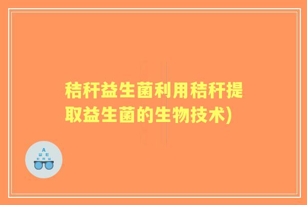 秸秆益生菌利用秸秆提取益生菌的生物技术)