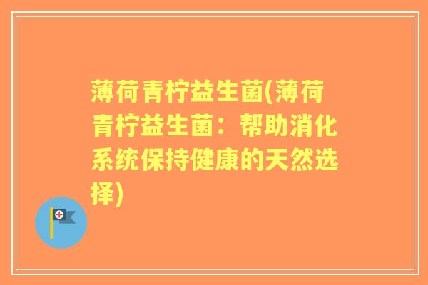 薄荷青柠益生菌(薄荷青柠益生菌:帮助消化系统保持健康的天然选择) 薄荷青柠益生菌(薄荷青柠益生菌:帮助消化系统保持健康的天然选择)