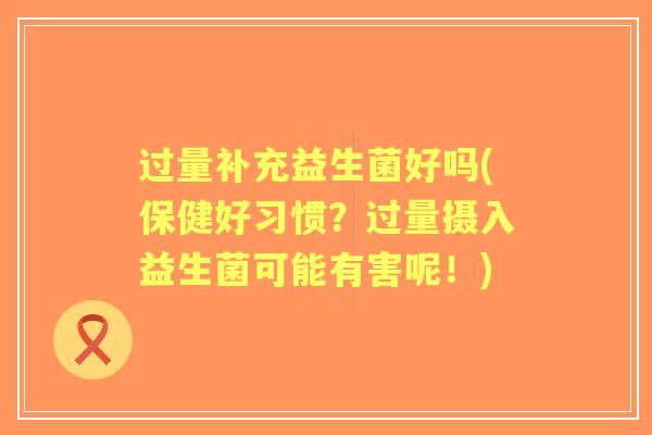 过量补充益生菌好吗(保健好习惯？过量摄入益生菌可能有害呢！)