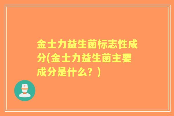 金士力益生菌标志性成分(金士力益生菌主要成分是什么？)