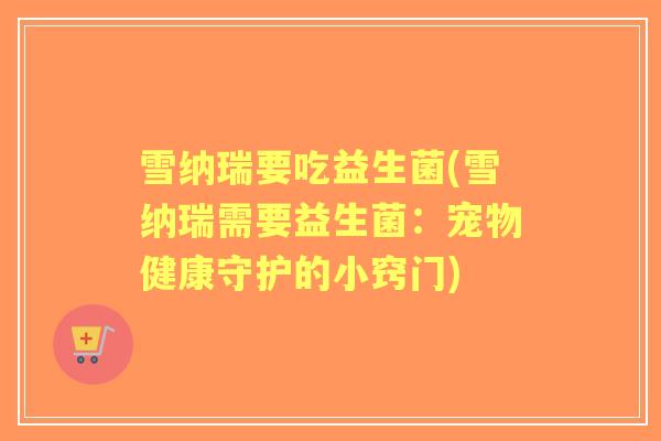 雪纳瑞要吃益生菌(雪纳瑞需要益生菌：宠物健康守护的小窍门)
