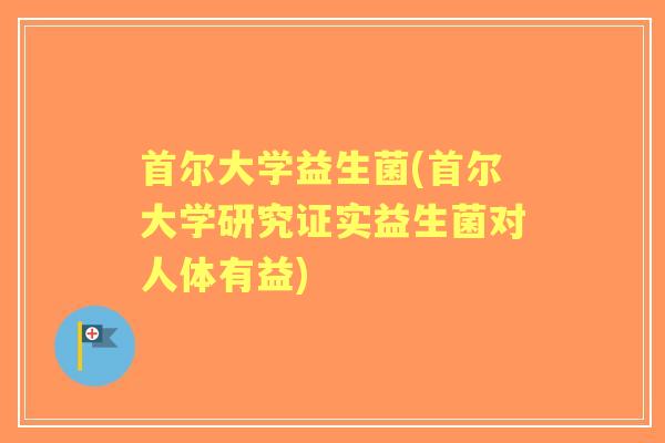 首尔大学益生菌(首尔大学研究证实益生菌对人体有益) 首尔大学益生菌(首尔大学研究证实益生菌对人体有益)