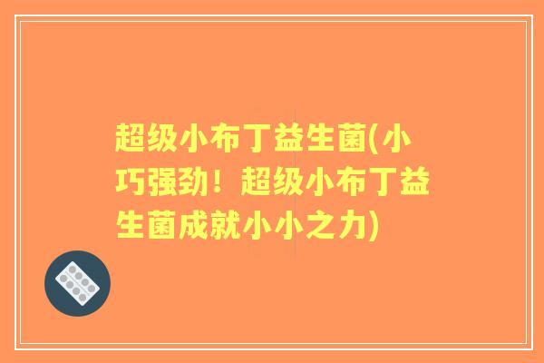 超级小布丁益生菌(小巧强劲！超级小布丁益生菌成就小小之力)