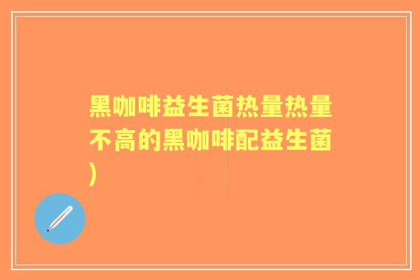 黑咖啡益生菌热量热量不高的黑咖啡配益生菌)