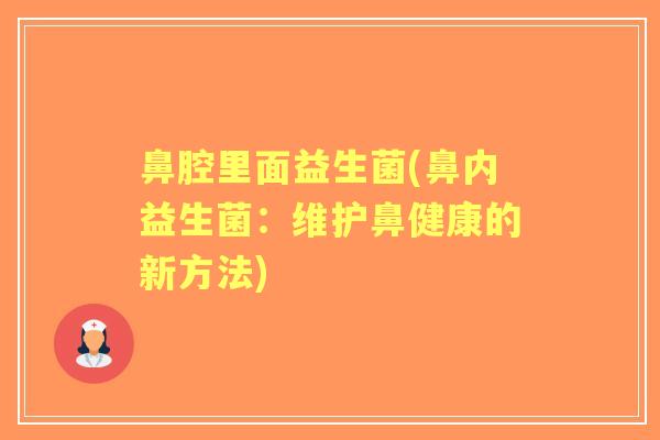 鼻腔里面益生菌(鼻内益生菌:维护鼻健康的新方法) 鼻腔里面益生菌(鼻内益生菌:维护鼻健康的新方法)