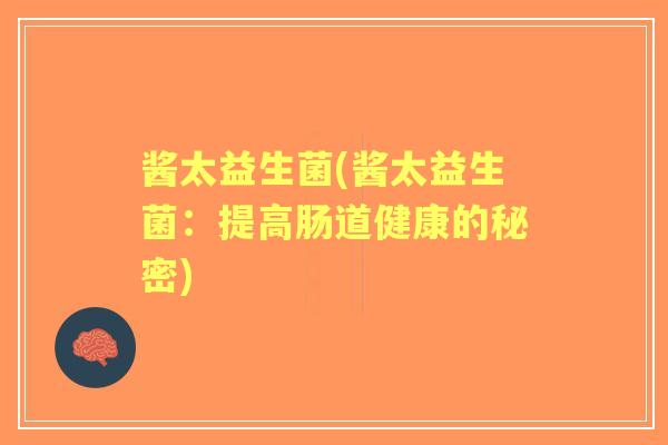 酱太益生菌(酱太益生菌:提高肠道健康的秘密) 酱太益生菌(酱太益生菌:提高肠道健康的秘密)