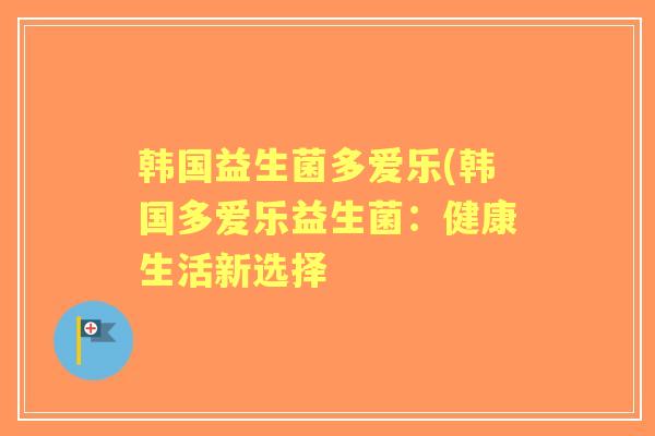 韩国益生菌多爱乐(韩国多爱乐益生菌:健康生活新选择 韩国益生菌多爱乐(韩国多爱乐益生菌:健康生活新选择