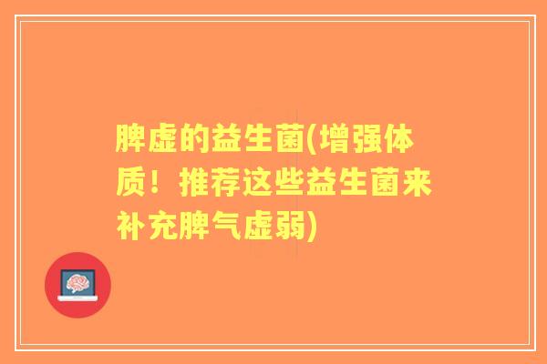 脾虚的益生菌(增强体质！推荐这些益生菌来补充脾气虚弱)