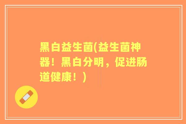 黑白益生菌(益生菌神器!黑白分明,促进肠道健康!) 黑白益生菌(益生菌神器!黑白分明,促进肠道健康!)