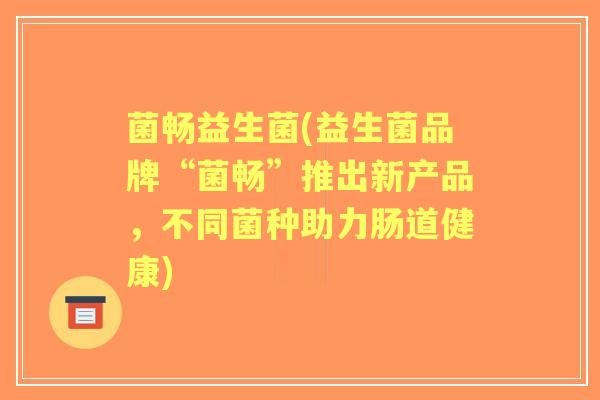 菌畅益生菌(益生菌品牌“菌畅”推出新产品，不同菌种助力肠道健康)