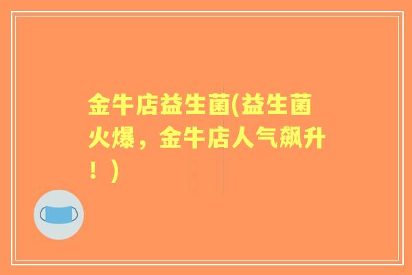 金牛店益生菌(益生菌火爆,金牛店人气飙升!) 金牛店益生菌(益生菌火爆,金牛店人气飙升!)